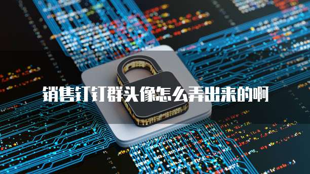 销售钉钉群头像怎么弄出来的啊