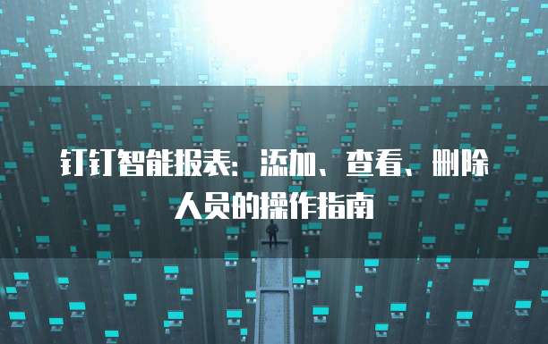 钉钉智能报表:添加、查看、删除人员的操作指南