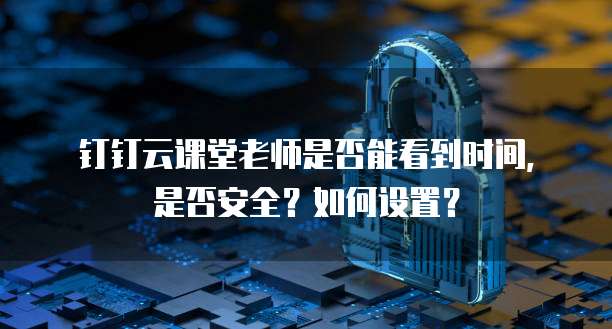 钉钉云课堂老师是否能看到时间,是否安全?如何设置?