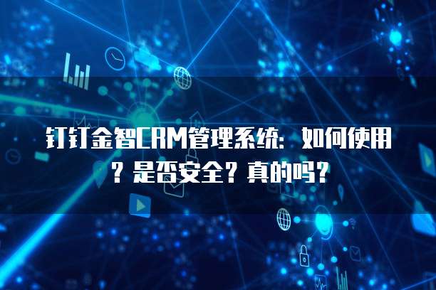 钉钉金智CRM管理系统:如何使用?是否安全?真的吗?
