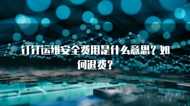 钉钉运维安全费用是什么意思?如何退费?