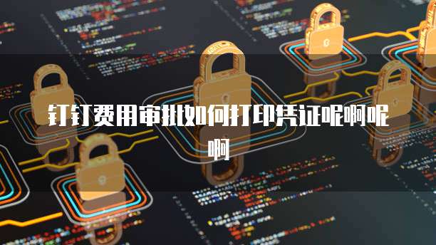 钉钉费用审批如何打印凭证呢啊呢啊