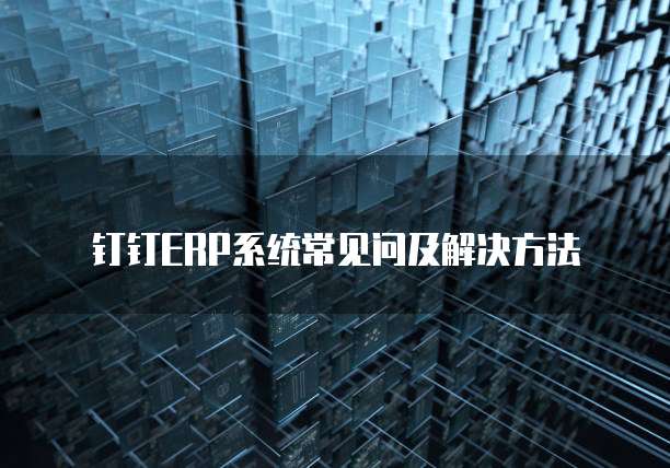 钉钉ERP系统常见问及解决方法