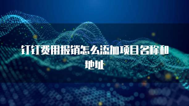 钉钉费用报销怎么添加项目名称和地址