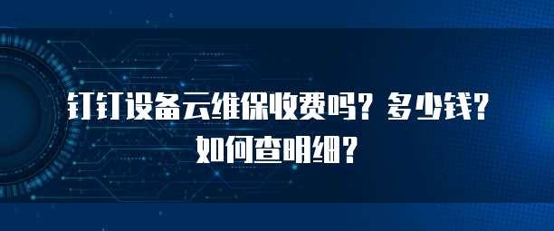 钉钉设备云维保收费吗?多少钱?如何查明细?