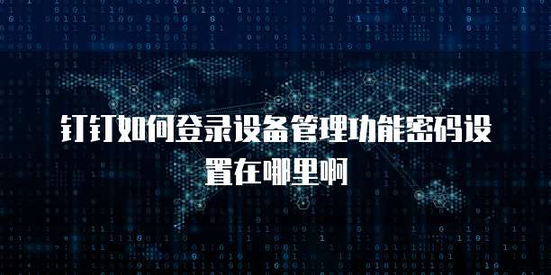 钉钉如何登录设备管理功能密码设置在哪里啊