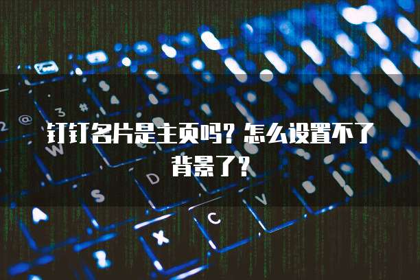 钉钉名片是主页吗？怎么设置不了背景了？