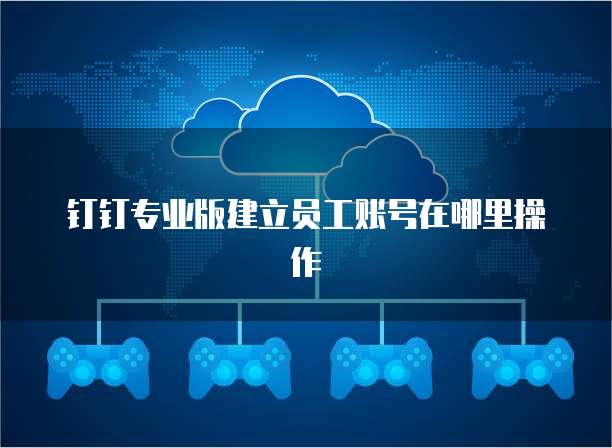 钉钉专业版建立员工账号在哪里操作