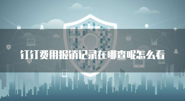 钉钉费用报销记录在哪查呢怎么看