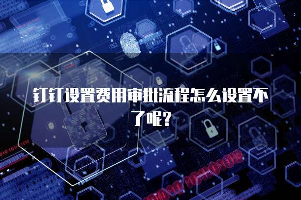 钉钉设置费用审批流程怎么设置不了呢?