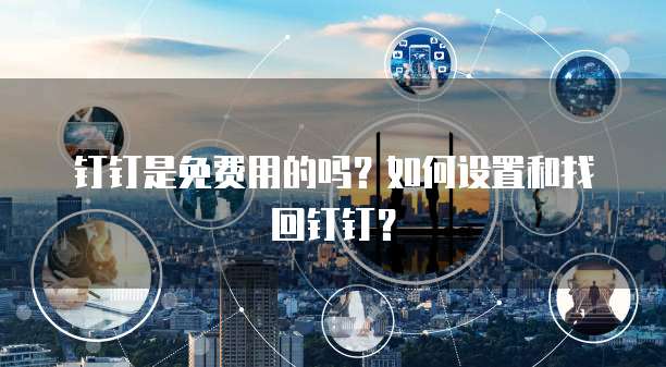 钉钉是免费用的吗？如何设置和找回钉钉？