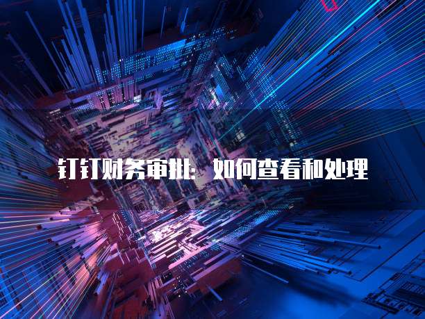 钉钉财务审批：如何查看和处理