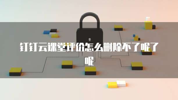 钉钉云课堂评价怎么删除不了呢了呢
