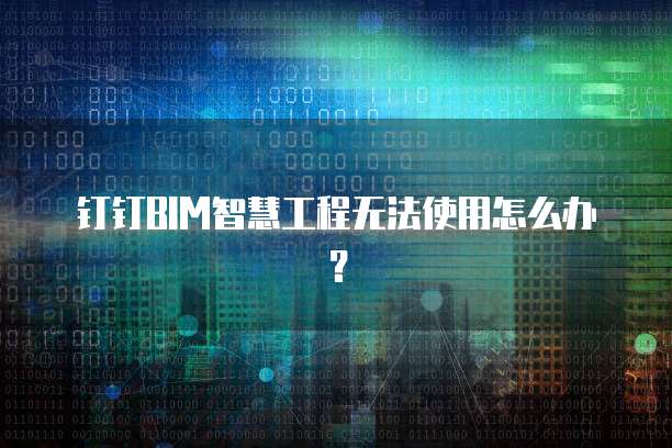 钉钉BIM智慧工程无法使用怎么办?