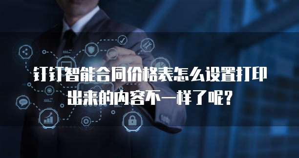钉钉智能合同价格表怎么设置打印出来的内容不一样了呢?