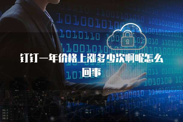 钉钉一年价格上涨多少次啊呢怎么回事