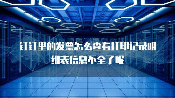 钉钉里的发票怎么查看打印记录明细表信息不全了呢