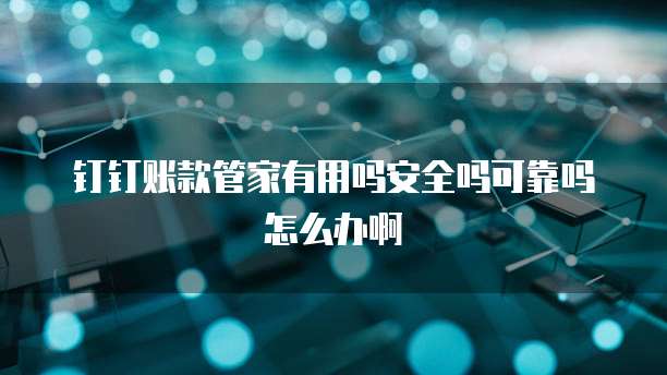 钉钉账款管家有用吗安全吗可靠吗怎么办啊