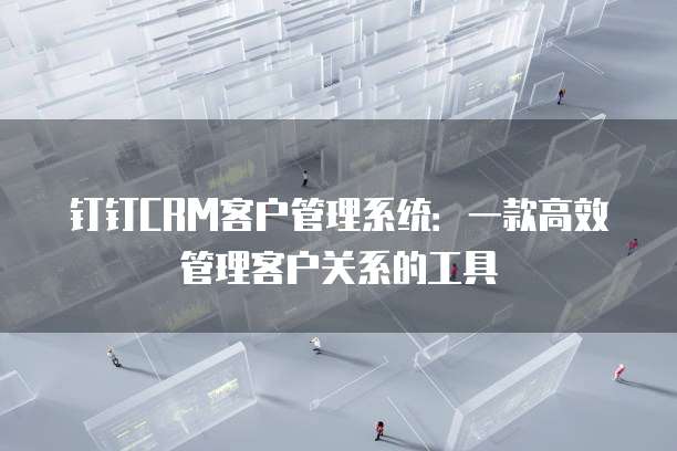 钉钉CRM客户管理系统:一款高效管理客户关系的工具