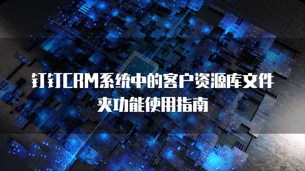 钉钉CRM系统中的客户资源库文件夹功能使用指南