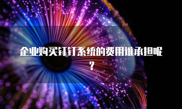 企业购买钉钉系统的费用谁承担呢?