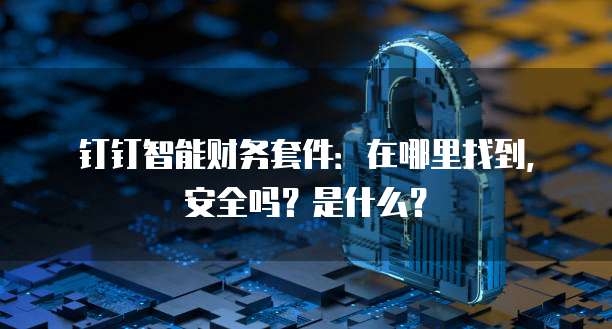 钉钉智能财务套件：在哪里找到，安全吗？是什么？