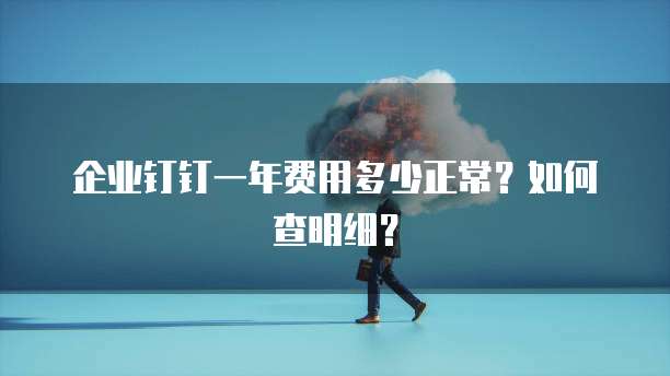 企业钉钉一年费用多少正常?如何查明细?