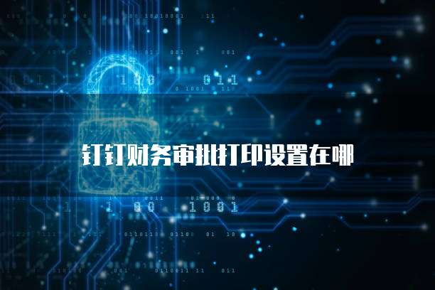 钉钉财务审批打印设置在哪