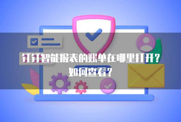 钉钉智能报表的账单在哪里打开?如何查看?