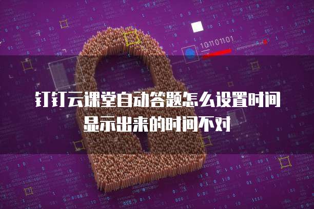 钉钉云课堂自动答题怎么设置时间显示出来的时间不对