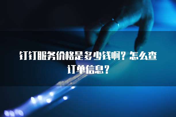 钉钉服务价格是多少钱啊?怎么查订单信息?