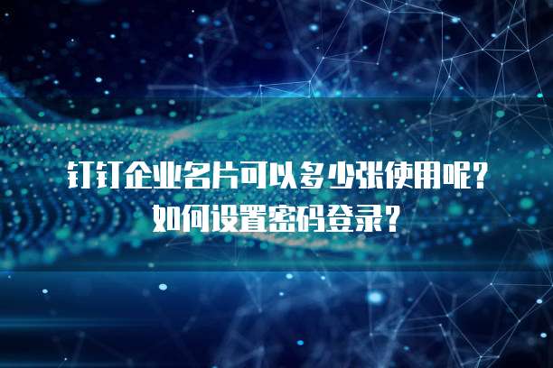 钉钉企业名片可以多少张使用呢?如何设置密码登录?