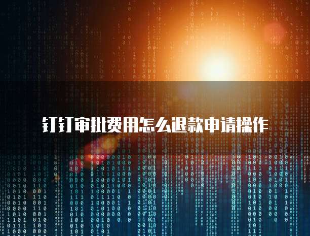 钉钉审批费用怎么退款申请操作
