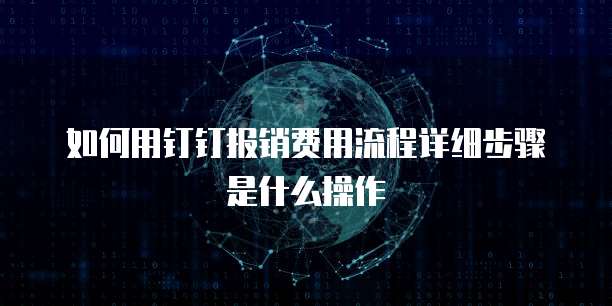 如何用钉钉报销费用流程详细步骤是什么操作