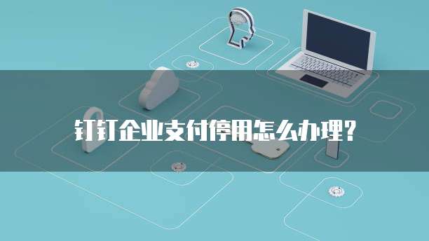 钉钉企业支付停用怎么办理?