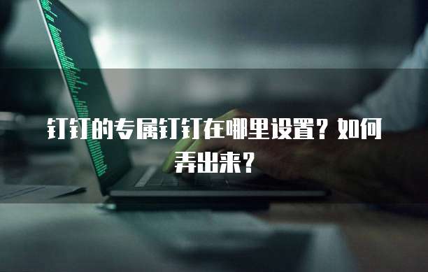 钉钉的专属钉钉在哪里设置?如何弄出来?