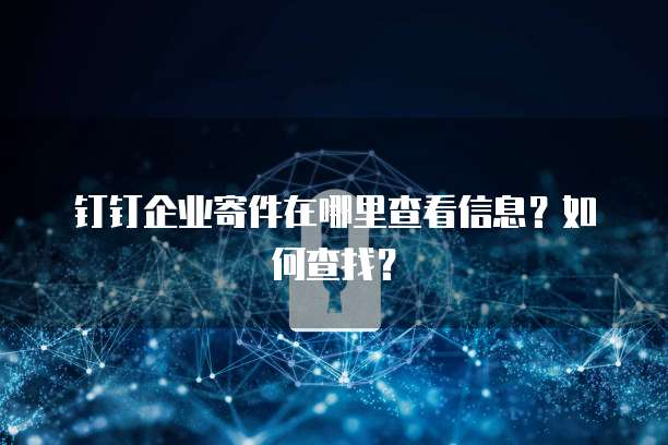 钉钉企业寄件在哪里查看信息?如何查找?