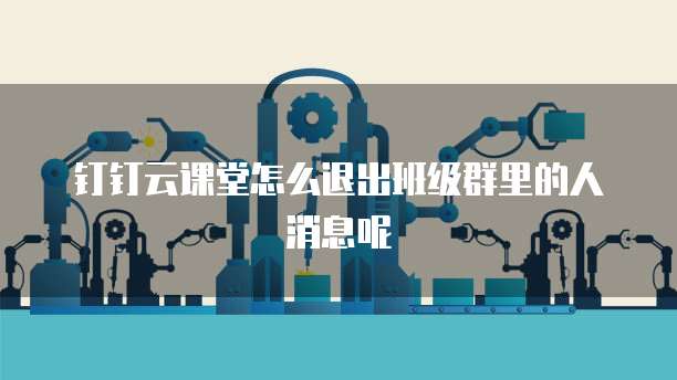 钉钉云课堂怎么退出班级群里的人消息呢