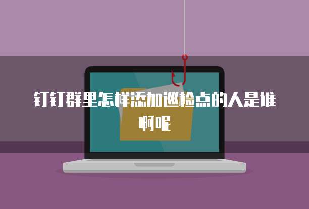 钉钉群里怎样添加巡检点的人是谁啊呢