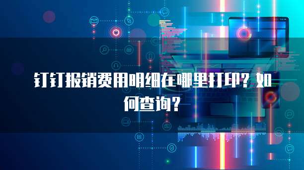 钉钉报销费用明细在哪里打印?如何查询?