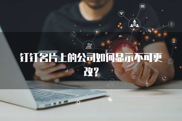 钉钉名片上的公司如何显示不可更改?