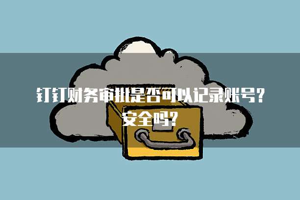 钉钉财务审批是否可以记录账号?安全吗?
