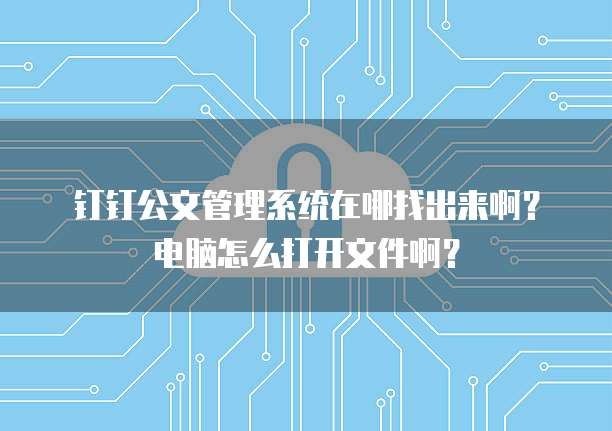 钉钉公文管理系统在哪找出来啊?电脑怎么打开文件啊?