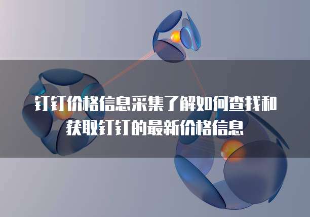 钉钉价格信息采集了解如何查找和获取钉钉的最新价格信息
