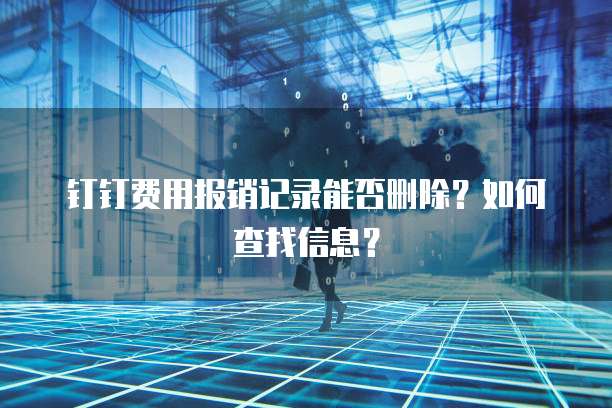 钉钉费用报销记录能否删除?如何查找信息?