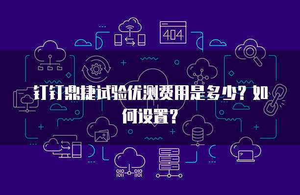钉钉鼎捷试验优测费用是多少?如何设置?