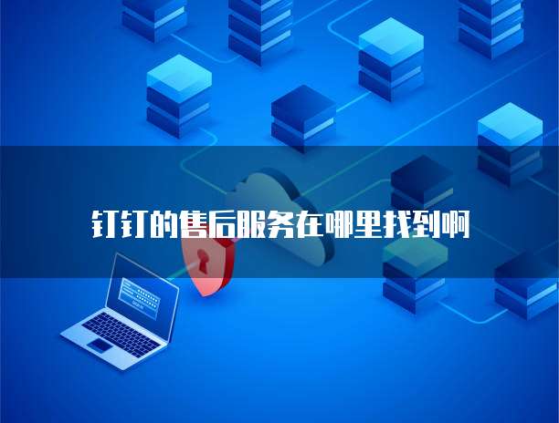 钉钉的售后服务在哪里找到啊