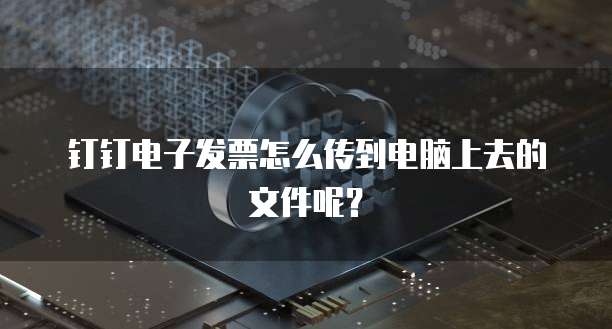 钉钉电子发票怎么传到电脑上去的文件呢？