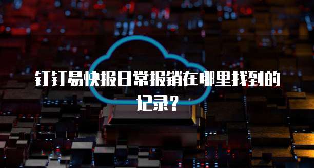 钉钉易快报日常报销在哪里找到的记录?