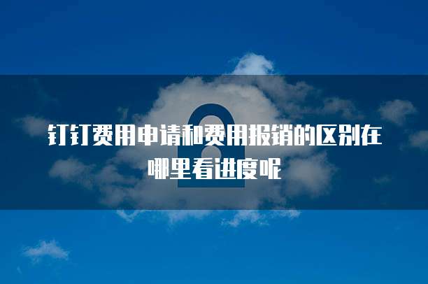 钉钉费用申请和费用报销的区别在哪里看进度呢